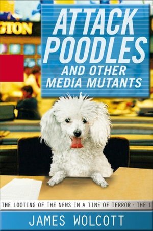 Attack Poodles and Other Media Mutants: The Looting of the News in a Time of Terror