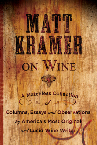 Matt Kramer on Wine: A Matchless Collection of Columns, Essays, and Observations by America's Most Original and Lucid Wine Writer