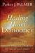 Healing the Heart of Democracy by Parker J. Palmer Healing the Heart of Democracy by Parker J. Palmer