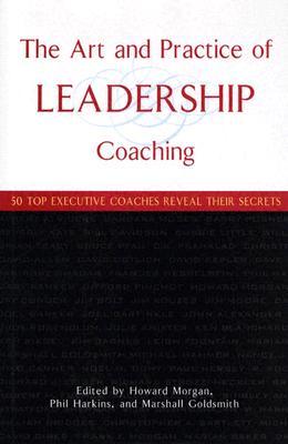 The Art and Practice of Leadership Coaching: 50 Top Executive Coaches Reveal Their Secrets