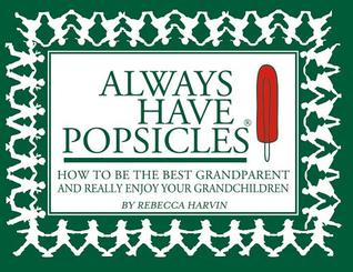 Always Have Popsicles: The Handbook to Help You Be the Best Grandparent and Really Enjoy Your Grandchildren