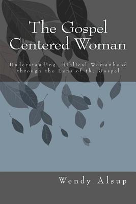 The Gospel Centered Woman: Understanding Biblical Womanhood through the Lens of the Gospel