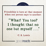 Friendship is born at that moment when one man says to another: What! You too?