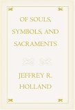 Of Souls, Symbols, and Sacraments by Jeffrey R. Holland Of Souls, Symbols, and Sacraments by Jeffrey R. Holland
