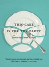This Cake Is for the Party by Sarah Selecky