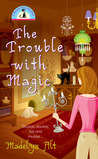 The Trouble With Magic by Madelyn Alt The Trouble With Magic by Madelyn Alt