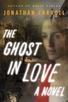 The Ghost in Love by Jonathan Carroll The Ghost in Love by Jonathan Carroll