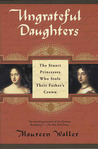 Ungrateful Daughters: The Stuart Princesses Who Stole Their Father's Crown