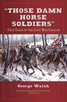Those Damn Horse Soldiers: True Tales of the Civil War Cavalry Those Damn Horse Soldiers: True Tales of the Civil War Cavalry