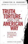 Truth, Torture, and the American Way: The History and Consequences of U.S. Involvement in Torture Truth, Torture, and the American Way: The History and Consequences of U.S. Involvement in Torture