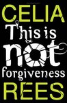 This is Not Forgiveness by Celia Rees This is Not Forgiveness by Celia Rees