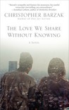 The Love We Share Without Knowing by Christopher Barzak The Love We Share Without Knowing by Christopher Barzak