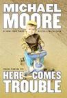 Here Comes Trouble by Michael Moore Here Comes Trouble by Michael Moore
