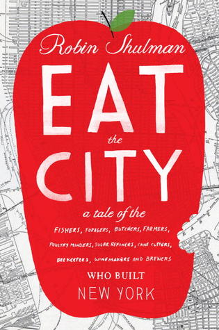 Eat the City: A Tale of the Fishers, Foragers, Butchers, Farmers, Poultry Minders, Sugar Refiners, Cane Cutters, Beekeepers, Winemakers, and Brewers Who Built New York