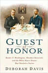 Guest of Honor: Booker T. Washington, Theodore Roosevelt, and the White House Dinner That Shocked a Nation