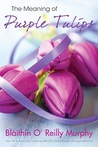 The Meaning of Purple Tulips by Bláithín O' Reilly Murphy The Meaning of Purple Tulips by Bláithín O' Reilly Murphy
