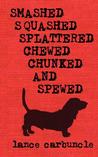 Smashed, Squashed, Splattered, Chewed, Chunked and Spewed by Lance Carbuncle