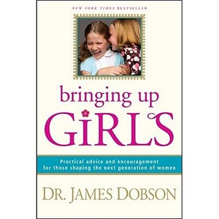 Bringing Up Girls: Practical Advice And Encouragement For Those Shaping The Next Generation Of Women