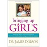 Bringing Up Girls: Practical Advice And Encouragement For Those Shaping The Next Generation Of Women