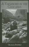 A Vagabond in the Caucasus: Some Notes of His Experiences Among the Russians A Vagabond in the Caucasus: Some Notes of His Experiences Among the Russians