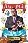Every Day is an Atheist Holiday by Penn Jillette Every Day is an Atheist Holiday by Penn Jillette