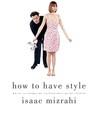 How to Have Style by Isaac Mizrahi How to Have Style by Isaac Mizrahi