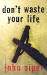 Don't Waste Your Life by John Piper Don't Waste Your Life by John Piper