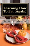 Learning How to Eat by Brian V. Menard Learning How to Eat by Brian V. Menard