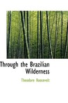 Through the Brazilian Wilderness by Theodore Roosevelt Through the Brazilian Wilderness by Theodore Roosevelt