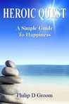 Heroic Quest- A simple guide to happiness by Philip D. Groom