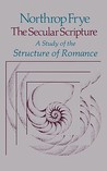 The Secular Scripture: A Study of the Structure of Romance The Secular Scripture: A Study of the Structure of Romance