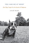 You Had Me at Woof: How Dogs Taught Me the Secrets of Happiness You Had Me at Woof: How Dogs Taught Me the Secrets of Happiness
