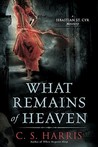 What Remains of Heaven by C.S. Harris What Remains of Heaven by C.S. Harris