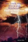 The Truth about Wicca and Witchcraft Finding Your True Power by James Aten